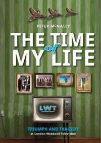 Peter McNally — The Time of My Life: Triumph and Tragedy at London Weekend Television