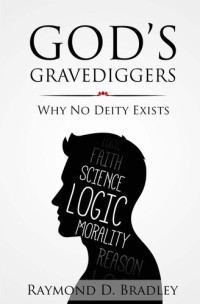 Raymond Bradley — God's Gravediggers: Why no Deity Exists