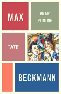 Max Beckmann — Max Tate Beckmann: On My Painting