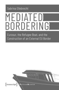 Sabrina Ellebrecht; transcript: Open Library 2019 (Politik) — Mediated Bordering: Eurosur, the Refugee Boat, and the Construction of an External EU Border