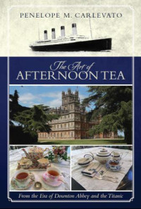 Carlevato, Penelope M — The art of afternoon tea : from the era of Downton Abbey and the Titanic