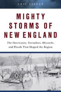 Eric P. Fisher — Mighty Storms of New England: The Hurricanes, Tornadoes, Blizzards, and Floods That Shaped the Region