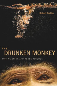 Robert Dudley — The Drunken Monkey: Why We Drink and Abuse Alcohol