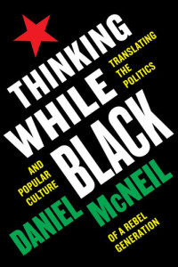 Daniel McNeil — Thinking While Black: Translating the Politics and Popular Culture of a Rebel Generation