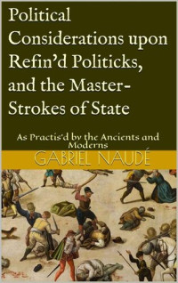 Gabriel Naudé — Political Considerations upon Refin'd Politicks, and the Master-Strokes of State: As Practis'd by the Ancients and Moderns