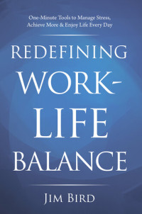 Jim Bird — Redefining Work-Life Balance: One-Minute Tools to Manage Stress, Achieve More & Enjoy Life Every Day