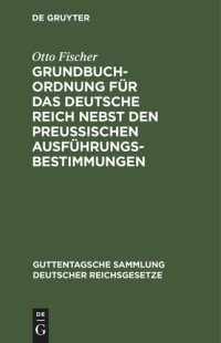 Otto Fischer — Grundbuchordnung für das Deutsche Reich nebst den preußischen Ausführungsbestimmungen