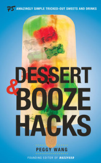 Peggy Wang — Dessert and Booze Hacks: 75 Amazingly Simple, Tricked-Out Sweets and Drinks: A Cookbook