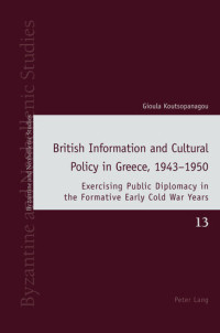 Gioula Koutsopanagou — British Information and Cultural Policy in Greece, 1943–1950: Exercising Public Diplomacy in the Formative Early Cold War Years (Byzantine and Neohellenic Studies Book 13)