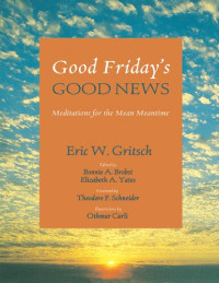 Eric W. Gritsch — Good Friday’s Good News : Meditations for the Mean Meantime