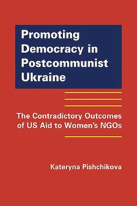 Kateryna Pishchikova — Promoting Democracy in Postcommunist Ukraine: The Contradictory Outcomes of US Aid to Women’s NGOs