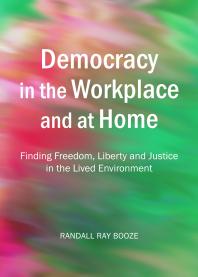 Randall Ray Booze — Democracy in the Workplace and at Home : Finding Freedom, Liberty and Justice in the Lived Environment