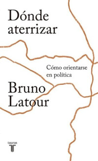 Latour, Bruno — Dónde aterrizar - Cómo orientarse en política