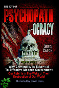 Greg Caton — The Joys of Psychopathocracy: Why Criminality is Essential to Effective Modern Government, Our Rebirth in the Wake of Their Destruction of Our World