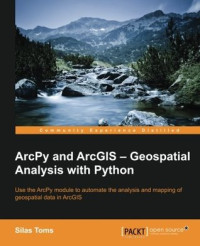 Toms, Silas — ArcPy and ArcGIS - geospatial analysis with Python: use the ArcPy module to automate the analysis and mapping of geospatial data in ArcGIS