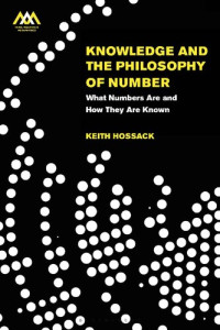 Keith Hossack — Knowledge and the Philosophy of Number: What Numbers Are and How They Are Known