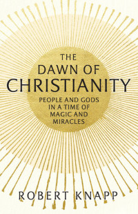 Robert C. Knapp — The Dawn of Christianity: People and Gods in a Time of Magic and Miracles