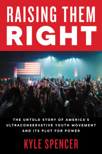 Kyle Spencer — Raising Them Right: The Untold Story of America's Ultraconservative Youth Movement and Its Plot for Power
