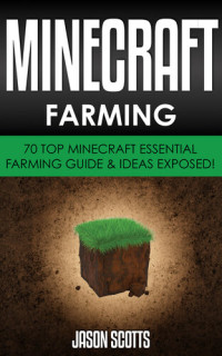 Jason Scotts — Minecraft Farming: 70 Top Minecraft Essential Farming Guide & Ideas Exposed!