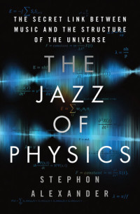 Stephon Alexander — The Jazz of Physics: The Secret Link Between Music and the Structure of the Universe