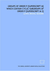 Lewis Irving Neikirk — Groups of order p [superscript m] which contain cyclic subgroups of order p [superscript m-3]