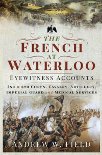 Andrew W. Field — The French at Waterloo : eyewitness accounts: II and VI Corps, cavalry, artillery, imperial guard and medical services