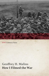 Geoffrey H. Malins — How I Filmed the War (WWI Centenary Series)