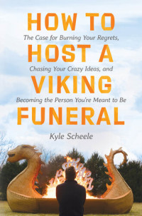 Kyle Scheele — How to Host a Viking Funeral: The Case for Burning Your Regrets, Chasing Your Crazy Ideas, and Becoming the Person You're Meant to Be
