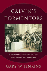 Gary W. Jenkins — Calvin's Tormentors: Understanding the Conflicts That Shaped the Reformer