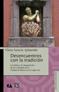 Clara García Ayluardo — Desencuentros con la tradición. Los fieles y la desaparición de la cofradías de la Ciudad de México en el siglo XVIII