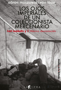 Aäron Ramses Ra Moszowski Van Loon — Los ojos imperiales de un coleccionista mercenario : Carl Lumholtz y el México desconocido