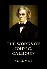 John C. (john Caldwell) Calhoun; Crallé; Richard K. (richard Kenner) — Works of John C. Calhoun Volume 3