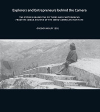 Gregor Wolff, (ed.) — Explorers and Entrepreneurs behind the Camera. The stories behind the pictures and photographs from the Image Archive of the Ibero-American Institute