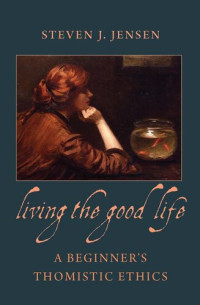 Steven J. Jensen — Living the Good Life: A Beginner's Thomistic Ethics