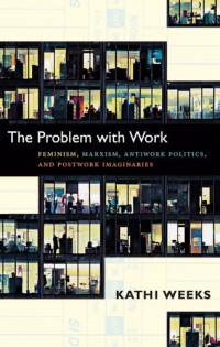 Kathi Weeks — The Problem with Work: Feminism, Marxism, Antiwork Politics, and Postwork Imaginaries