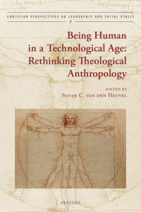 S Van Den Heuvel (editor) — Being Human in a Technological Age: Rethinking Theological Anthropology (Christian Perspectives on Leadership and Social Ethics)