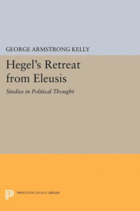 George Armstrong Kelly — Hegel's Retreat from Eleusis: Studies in Political Thought