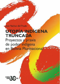 Núñez del Prado, José — Utopía indígena truncada. Proyectos y praxis de poder indígena en Bolivia Plurinacional