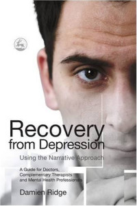 Damien Ridge — Recovery from depression using the narrative approach: a guide for doctors, complementary therapists, and mental health professionals