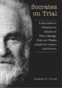 A.D. Irvine — Socrates on Trial: A Play Based on Aristophane's Clouds and Plato's Apology, Crito, and Phaedo Adapted for Modern Performance