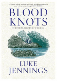 Luke Jennings — Blood Knots: Of Fathers, Friendship and Fishing