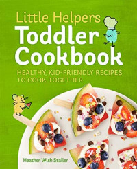 Heather Wish Staller — Little Helpers Toddler Cookbook: Healthy, Kid-Friendly Recipes to Cook Together