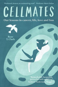Rose T. Clark — Cellmates: Our lessons in cancer, life, love and loss