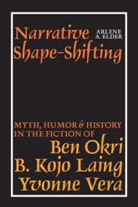 Arlene A. Elder — Narrative Shape-Shifting: Myth, Humor and History in the Fiction of Ben Okri, B. Kojo Laing and Yvonne Vera