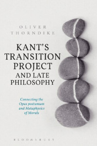 Oliver Thorndike — Kant’s Transition Project and Late Philosophy: Connecting the Opus postumum and Metaphysics of Morals