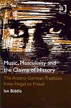 Ian D Biddle — Music, masculinity and the claims of history : the Austro-German tradition from Hegel to Freud