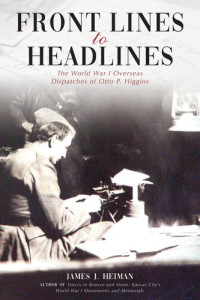 James J. Heiman — Front Lines to Headlines: The World War I Overseas Dispatches of Otto P. Higgins