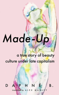 Daphne B. (Author) Alex Manley (Translator) — Made-Up: A True Story of Beauty Culture under Late Capitalism