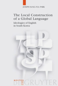 Joseph Sung-Yul Park — The Local Construction of a Global Language: Ideologies of English in South Korea