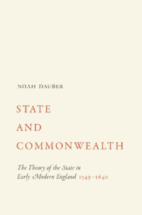 Noah Dauber — State and Commonwealth: The Theory of the State in Early Modern England, 1549–1640